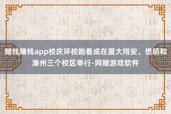 赌钱赚钱app校庆环校跑看成在厦大翔安、想明和漳州三个校区举行-网赌游戏软件