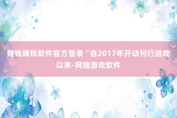 赌钱赚钱软件官方登录“自2017年开动刊行游戏以来-网赌游戏软件