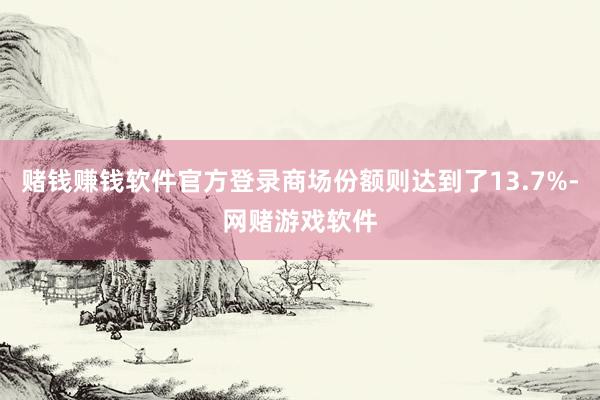 赌钱赚钱软件官方登录商场份额则达到了13.7%-网赌游戏软件