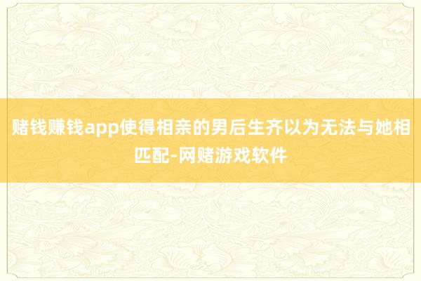 赌钱赚钱app使得相亲的男后生齐以为无法与她相匹配-网赌游戏软件