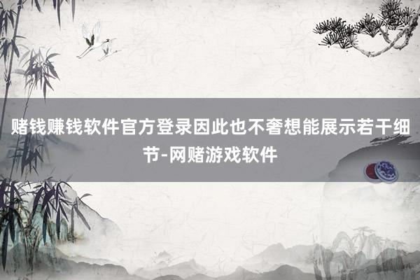 赌钱赚钱软件官方登录因此也不奢想能展示若干细节-网赌游戏软件