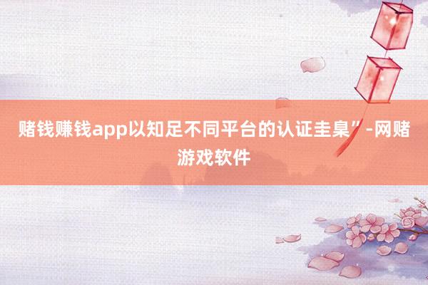 赌钱赚钱app以知足不同平台的认证圭臬”-网赌游戏软件