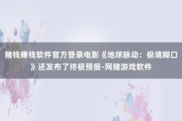 赌钱赚钱软件官方登录电影《地球脉动：极境糊口》还发布了终极预报-网赌游戏软件