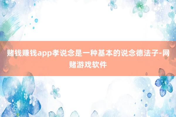 赌钱赚钱app孝说念是一种基本的说念德法子-网赌游戏软件