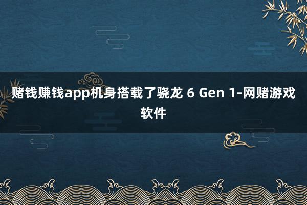 赌钱赚钱app机身搭载了骁龙 6 Gen 1-网赌游戏软件