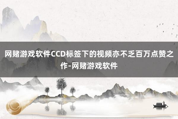 网赌游戏软件CCD标签下的视频亦不乏百万点赞之作-网赌游戏软件