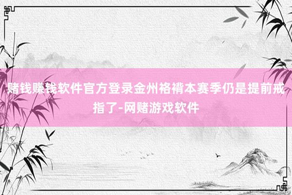 赌钱赚钱软件官方登录金州袼褙本赛季仍是提前戒指了-网赌游戏软件