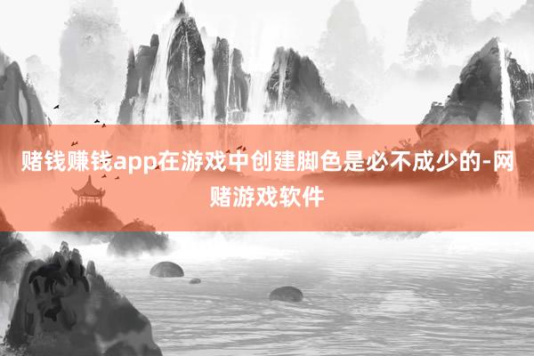 赌钱赚钱app在游戏中创建脚色是必不成少的-网赌游戏软件