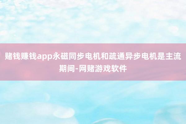 赌钱赚钱app永磁同步电机和疏通异步电机是主流期间-网赌游戏软件