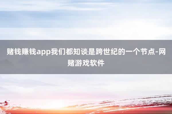 赌钱赚钱app我们都知谈是跨世纪的一个节点-网赌游戏软件