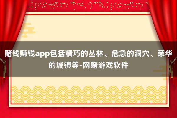 赌钱赚钱app包括精巧的丛林、危急的洞穴、荣华的城镇等-网赌游戏软件