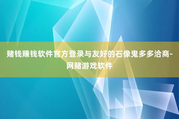 赌钱赚钱软件官方登录与友好的石像鬼多多洽商-网赌游戏软件