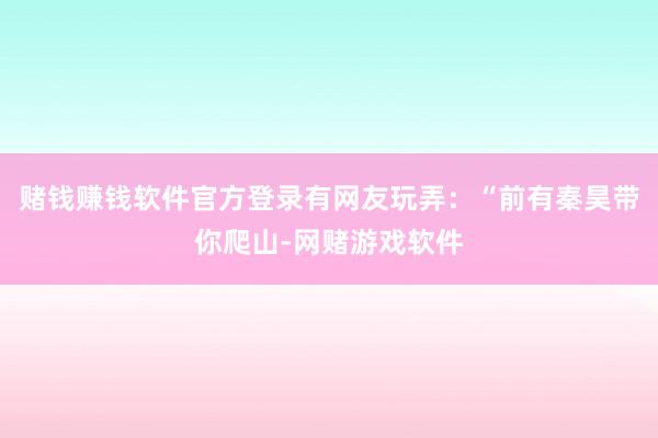 赌钱赚钱软件官方登录有网友玩弄：“前有秦昊带你爬山-网赌游戏软件