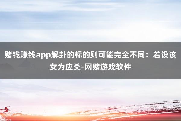 赌钱赚钱app解卦的标的则可能完全不同：若设该女为应爻-网赌游戏软件