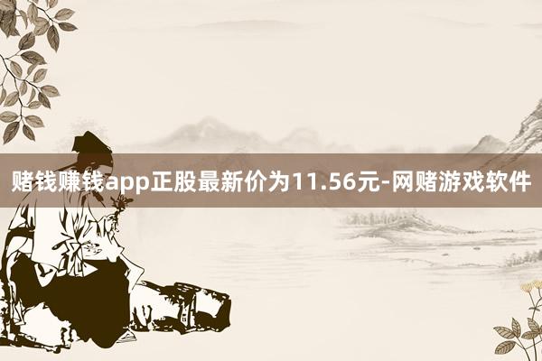 赌钱赚钱app正股最新价为11.56元-网赌游戏软件