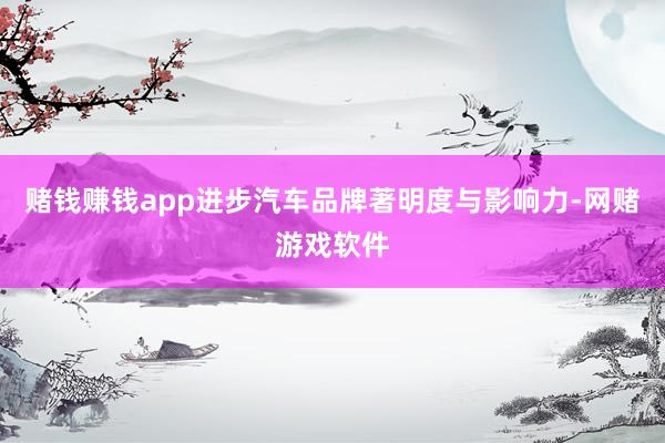 赌钱赚钱app进步汽车品牌著明度与影响力-网赌游戏软件