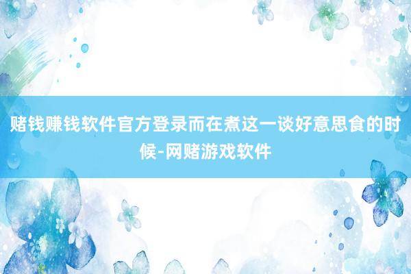 赌钱赚钱软件官方登录而在煮这一谈好意思食的时候-网赌游戏软件