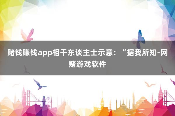 赌钱赚钱app　　相干东谈主士示意：“据我所知-网赌游戏软件