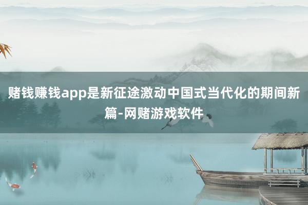 赌钱赚钱app是新征途激动中国式当代化的期间新篇-网赌游戏软件