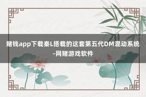 赌钱app下载秦L搭载的这套第五代DM混动系统-网赌游戏软件