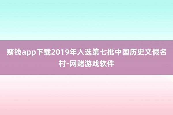 赌钱app下载2019年入选第七批中国历史文假名村-网赌游戏软件