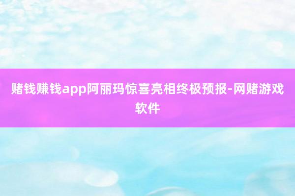 赌钱赚钱app　　阿丽玛惊喜亮相终极预报-网赌游戏软件