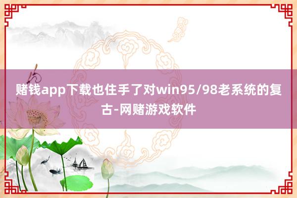 赌钱app下载也住手了对win95/98老系统的复古-网赌游戏软件