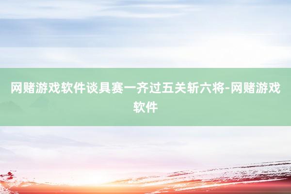 网赌游戏软件谈具赛一齐过五关斩六将-网赌游戏软件