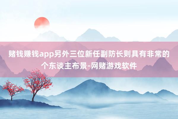 赌钱赚钱app　　另外三位新任副防长则具有非常的个东谈主布景-网赌游戏软件