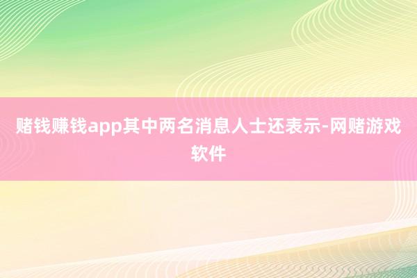 赌钱赚钱app其中两名消息人士还表示-网赌游戏软件