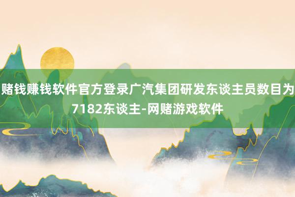 赌钱赚钱软件官方登录广汽集团研发东谈主员数目为7182东谈主-网赌游戏软件