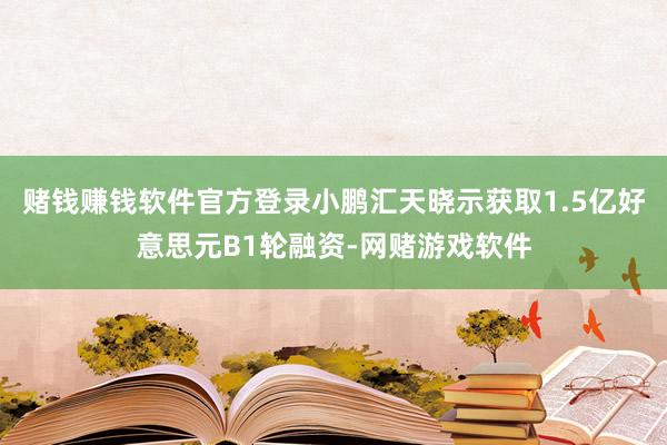 赌钱赚钱软件官方登录小鹏汇天晓示获取1.5亿好意思元B1轮融资-网赌游戏软件