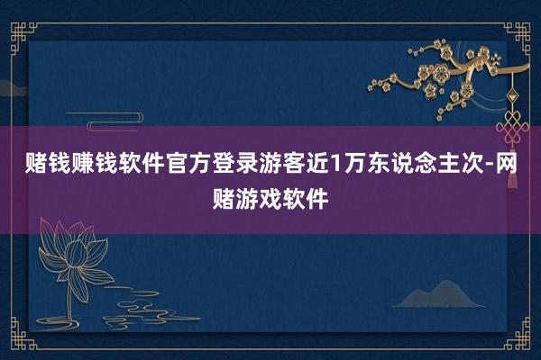 赌钱赚钱软件官方登录游客近1万东说念主次-网赌游戏软件