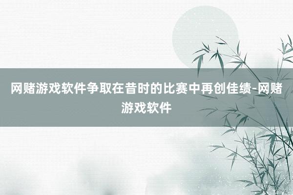 网赌游戏软件争取在昔时的比赛中再创佳绩-网赌游戏软件