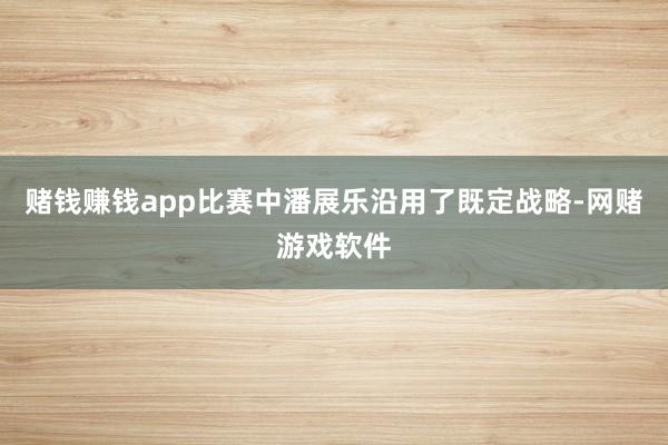 赌钱赚钱app比赛中潘展乐沿用了既定战略-网赌游戏软件