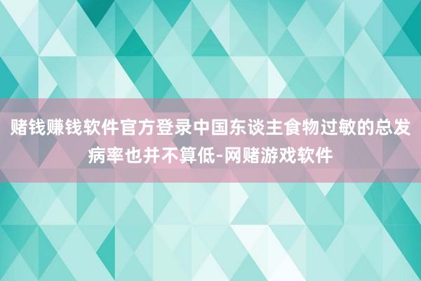 赌钱赚钱软件官方登录中国东谈主食物过敏的总发病率也并不算低-网赌游戏软件