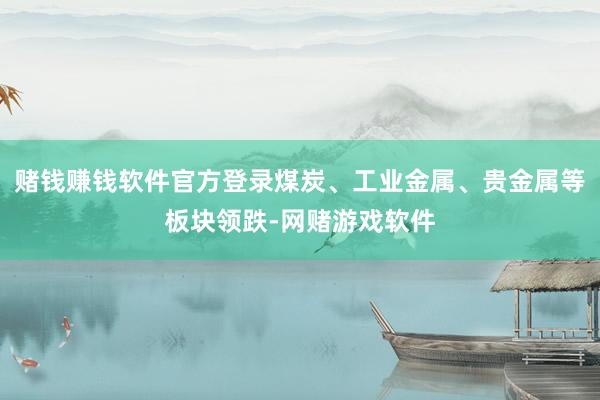 赌钱赚钱软件官方登录煤炭、工业金属、贵金属等板块领跌-网赌游戏软件