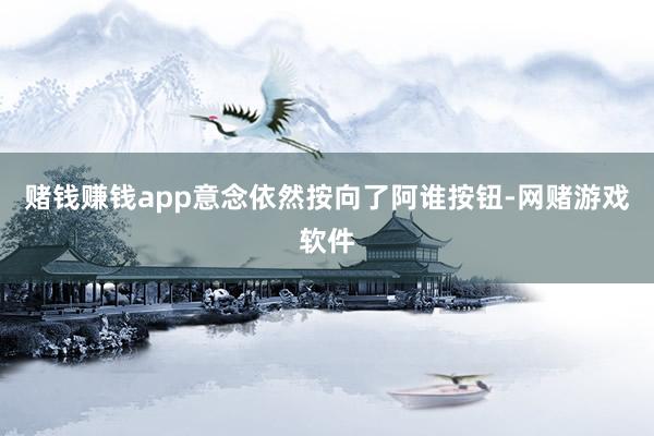 赌钱赚钱app意念依然按向了阿谁按钮-网赌游戏软件