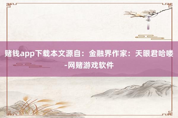 赌钱app下载本文源自：金融界作家：天眼君哈喽-网赌游戏软件