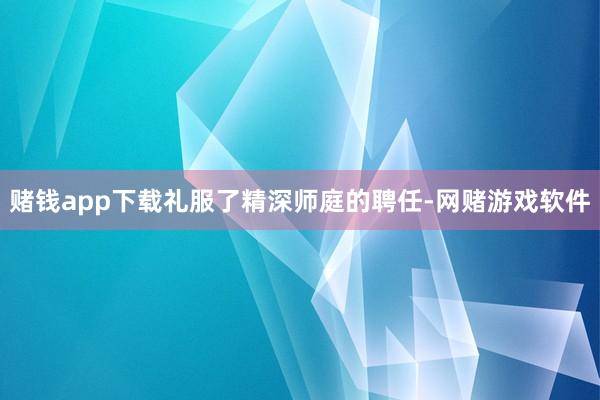 赌钱app下载礼服了精深师庭的聘任-网赌游戏软件