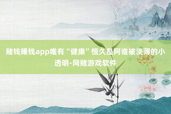 赌钱赚钱app唯有“健康”恒久是阿谁被淡薄的小透明-网赌游戏软件