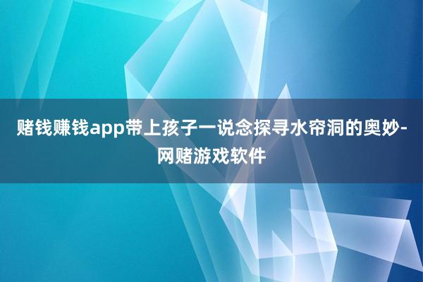 赌钱赚钱app带上孩子一说念探寻水帘洞的奥妙-网赌游戏软件