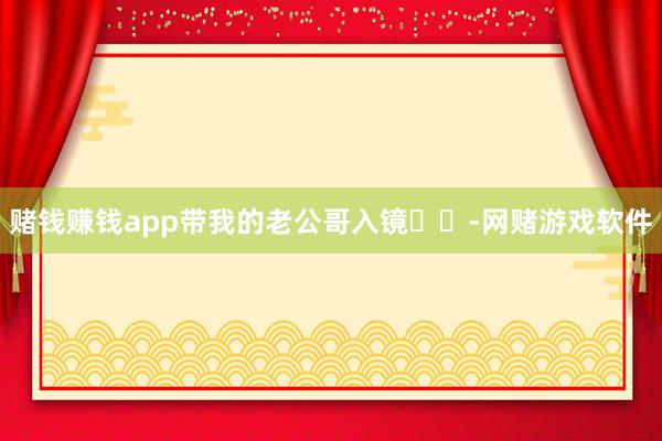 赌钱赚钱app带我的老公哥入镜☺️-网赌游戏软件