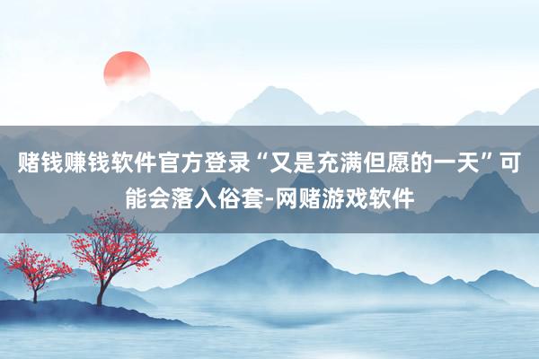 赌钱赚钱软件官方登录“又是充满但愿的一天”可能会落入俗套-网赌游戏软件