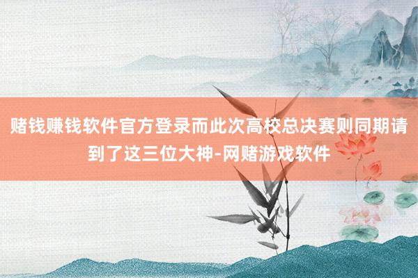 赌钱赚钱软件官方登录而此次高校总决赛则同期请到了这三位大神-网赌游戏软件