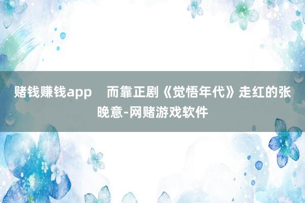 赌钱赚钱app    而靠正剧《觉悟年代》走红的张晚意-网赌游戏软件