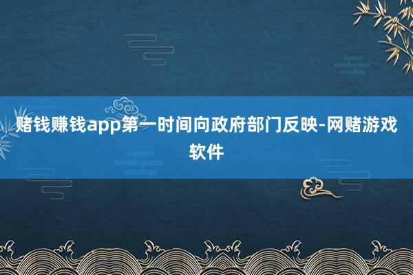 赌钱赚钱app第一时间向政府部门反映-网赌游戏软件