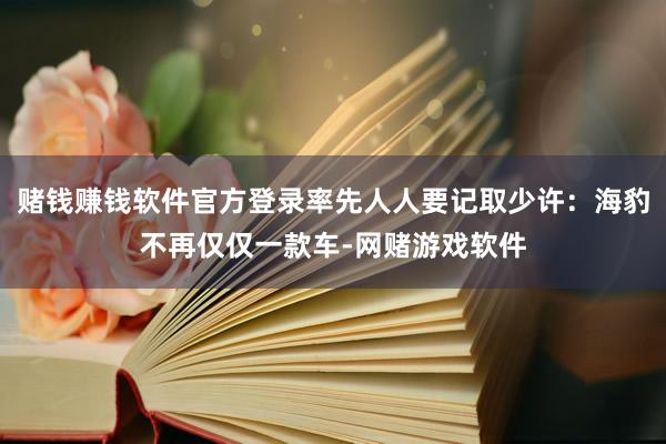 赌钱赚钱软件官方登录率先人人要记取少许：海豹不再仅仅一款车-网赌游戏软件