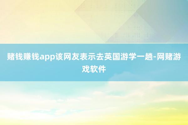 赌钱赚钱app该网友表示去英国游学一趟-网赌游戏软件