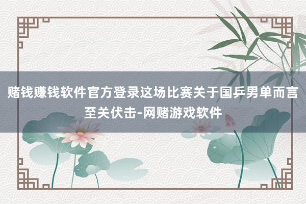 赌钱赚钱软件官方登录这场比赛关于国乒男单而言至关伏击-网赌游戏软件